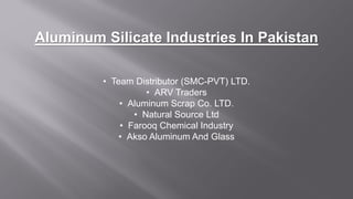 Aluminum Silicate Industries In Pakistan
• Team Distributor (SMC-PVT) LTD.
• ARV Traders
• Aluminum Scrap Co. LTD.
• Natural Source Ltd
• Farooq Chemical Industry
• Akso Aluminum And Glass
 