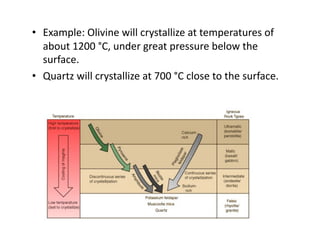 •  Example: Olivine will crystallize at temperatures of 
   about 1200 °C, under great pressure below the 
   surface.  
•  Quartz will crystallize at 700 °C close to the surface. 
 