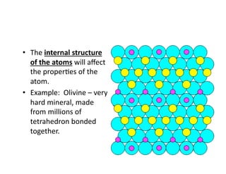 •  The internal structure 
   of the atoms will aﬀect 
   the proper6es of the 
   atom. 
•  Example:  Olivine – very 
   hard mineral, made 
   from millions of 
   tetrahedron bonded 
   together. 
 