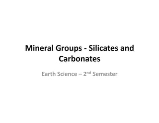 Mineral Groups ‐ Silicates and 
         Carbonates  
    Earth Science – 2nd Semester 
 