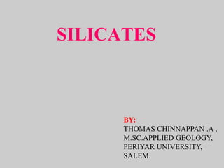 SILICATES
BY:
THOMAS CHINNAPPAN .A ,
M.SC.APPLIED GEOLOGY,
PERIYAR UNIVERSITY,
SALEM.
 