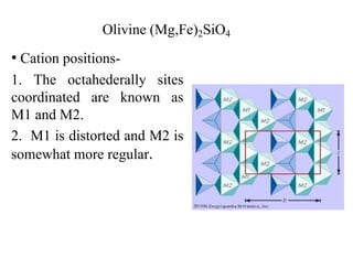 Olivine (Mg,Fe)2SiO4
• Cation positions-
1. The octahederally sites
coordinated are known as
M1 and M2.
2. M1 is distorted and M2 is
somewhat more regular.
 