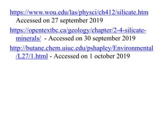 https://www.wou.edu/las/physci/ch412/silicate.htm
Accessed on 27 september 2019
https://opentextbc.ca/geology/chapter/2-4-silicate-
minerals/ - Accessed on 30 september 2019
http://butane.chem.uiuc.edu/pshapley/Environmental
/L27/1.html - Accessed on 1 october 2019
 