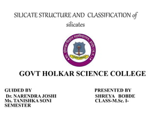 SILICATE STRUCTURE AND CLASSIFICATION of
silicates
GOVT HOLKAR SCIENCE COLLEGE
GUIDED BY PRESENTED BY
Dr. NARENDRA JOSHI SHREYA BOBDE
Ms. TANISHKA SONI CLASS-M.Sc. I-
SEMESTER
 