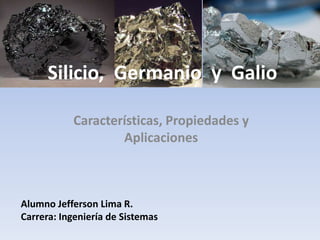 Características, Propiedades y
Aplicaciones
Silicio, Germanio y Galio
Alumno Jefferson Lima R.
Carrera: Ingeniería de Sistemas
 