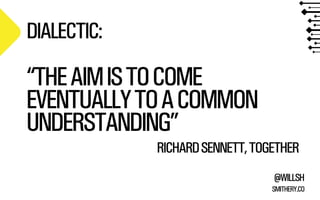SMITHERY.CO
@WILLSH
DIALECTIC:
RICHARDSENNETT,TOGETHER
“THEAIMISTOCOME
EVENTUALLYTOACOMMON
UNDERSTANDING”
 