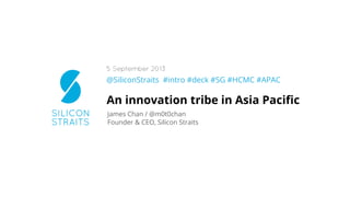 @SiliconStraits #intro #deck #SG #HCMC #APAC
An innovation tribe in Asia Paciﬁc
James Chan / @m0t0chan
Founder & CEO, Silicon Straits
5 September 2013
 