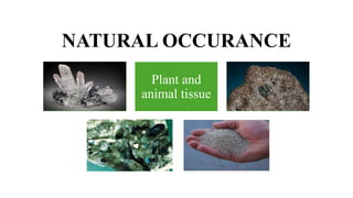 NATURAL OCCURANCE
Quartz
Sand
Meteorites
Rocks and
Minerals
Plant and
animal tissue
 