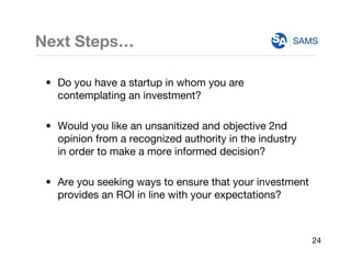 SAMSNext Steps…
• Do you have a startup in whom you are
contemplating an investment?
• Would you like an unsanitized and o...
