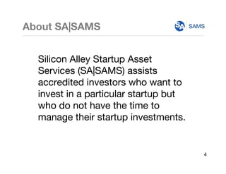 SAMS
Silicon Alley Startup Asset
Services (SA|SAMS) assists
accredited investors who want to
invest in a particular startup but
who do not have the time to
manage their startup investments.
About SA|SAMS
4
 