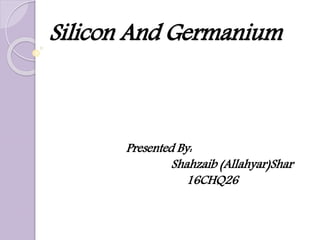Silicon And Germanium
Presented By:
Shahzaib (Allahyar)Shar
16CHQ26
 
