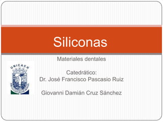Siliconas
      Materiales dentales

           Catedrático:
Dr. José Francisco Pascasio Ruiz

Giovanni Damián Cruz Sánchez
 