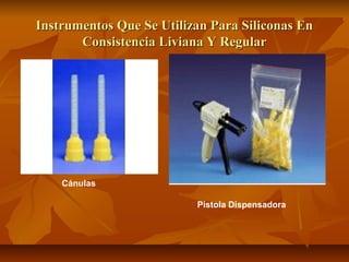 Instrumentos Que Se Utilizan Para Siliconas En
       Consistencia Liviana Y Regular




    Cánulas

                          Pistola Dispensadora
 