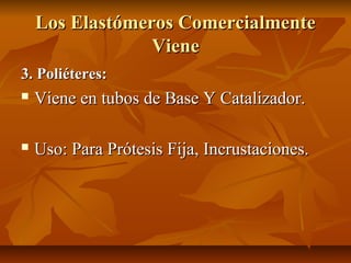 Los Elastómeros Comercialmente
                 Viene
3. Poliéteres:
   Viene en tubos de Base Y Catalizador.

   Uso: Para Prótesis Fija, Incrustaciones.
 