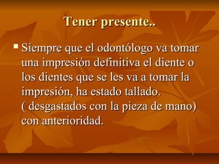 Tener presente..
   Siempre que el odontólogo va tomar
    una impresión definitiva el diente o
    los dientes que se les va a tomar la
    impresión, ha estado tallado.
    ( desgastados con la pieza de mano)
    con anterioridad.
 