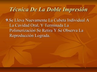 Técnica De La Doble Impresión
9.Se Lleva Nuevamente La Cubeta Individual A
  La Cavidad Oral, Y Terminada La
  Polimerización Se Retira Y Se Observa La
  Reproducción Lograda.
 