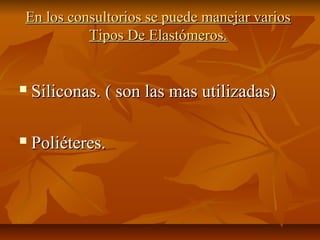 En los consultorios se puede manejar varios
          Tipos De Elastómeros.


   Siliconas. ( son las mas utilizadas)

   Poliéteres.
 