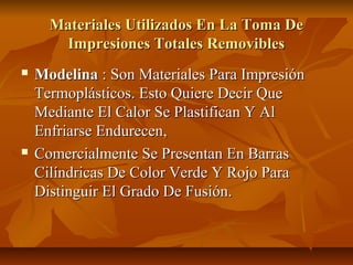 Materiales Utilizados En La Toma De
       Impresiones Totales Removibles
   Modelina : Son Materiales Para Impresión
    Termoplásticos. Esto Quiere Decir Que
    Mediante El Calor Se Plastifican Y Al
    Enfriarse Endurecen,
   Comercialmente Se Presentan En Barras
    Cilíndricas De Color Verde Y Rojo Para
    Distinguir El Grado De Fusión.
 