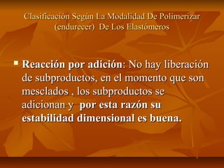Clasificación Según La Modalidad De Polimerizar
             (endurecer) De Los Elastómeros



   Reacción por adición: No hay liberación
    de subproductos, en el momento que son
    mesclados , los subproductos se
    adicionan y por esta razón su
    estabilidad dimensional es buena.
 