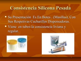 Consistencia Silicona Pesada
   Su Presentación Es En Botes . (Masillas), Con
    Sus Respetivas Cucharillas Dispensadoras.
   Viene en tubos la consistencia liviana y
    regular.
 