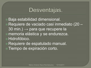 Desventajas.Baja estabilidad dimensional.Requiere de vaciado casi inmediato (20 – 30 min.) -> para que recupere lamemoria elástica y se endurezca.Hidrofóbico.Requiere de espatulado manual.Tiempo de expiración corto.21/09/2011Marco Antonio Nava Nochebuena.