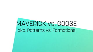 MAVERICK vs. GOOSE 
aka. Patterns vs. Formations 
 
