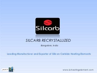 SILCARB RECRYSTALLIZED
                           Bangalore, India


Leading Manufacturer and Exporter of Silicon Carbide Heating Elements




                                              www.sicheatingelement.com
 