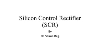 Silicon Control Rectifier
(SCR)
By
Dr. Saima Beg
 