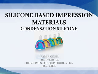 SILICONE BASED IMPRESSION
MATERIALS
CONDENSATION SILICONE
AAMIR GODIL
FIRST YEAR P.G.
DEPARTMENT OF PROSTHODONTICS
M.A.R.D.C.
 
