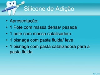 Silicone de Adição 
• Apresentação: 
• 1 Pote com massa densa/ pesada 
• 1 pote com massa catalisadora 
• 1 bisnaga com pasta fluida/ leve 
• 1 bisnaga com pasta catalizadora para a 
pasta fluida 
 