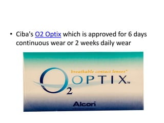• Ciba's O2 Optix which is approved for 6 days
continuous wear or 2 weeks daily wear
 
