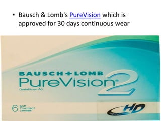 • Bausch & Lomb's PureVision which is
approved for 30 days continuous wear
 