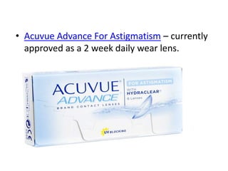 • Acuvue Advance For Astigmatism – currently
approved as a 2 week daily wear lens.
 