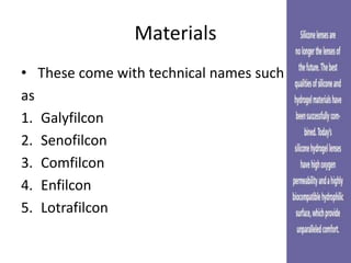 Materials
• These come with technical names such
as
1. Galyfilcon
2. Senofilcon
3. Comfilcon
4. Enfilcon
5. Lotrafilcon
 