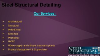 Steel Structural Detailing 
Our Services : 
➢ Architectural 
➢ Structural 
➢ Mechanical 
➢ Electrical 
➢ Plumbing 
➢ HVAC 
➢ Water supply and effluent treatment plants 
➢ Project Management & Supervision 
www.steelconstructiondetailing.com 
 
