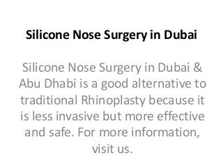 Silicone Nose Surgery in Dubai
Silicone Nose Surgery in Dubai &
Abu Dhabi is a good alternative to
traditional Rhinoplasty because it
is less invasive but more effective
and safe. For more information,
visit us.
 