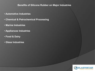 Benefits of Silicone Rubber on Major Industries
• Automotive Industries
• Chemical & Petrochemical Processing
• Marine Industries
• Appliances Industries
• Food & Dairy
• Glass Industries
 