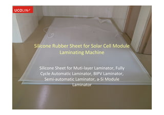 Silicone Rubber Sheet for Solar Cell Module
Laminating Machine
Silicone Sheet for Muti-layer Laminator, Fully
Cycle Automatic Laminator, BIPV Laminator,
Semi-automatic Laminator, a-Si Module
Laminator
 