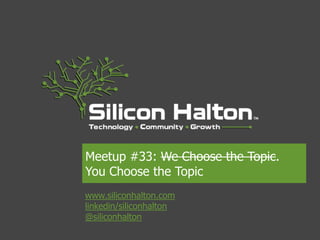 Meetup #33: We Choose the Topic.
You Choose the Topic
www.siliconhalton.com
linkedin/siliconhalton
@siliconhalton
 