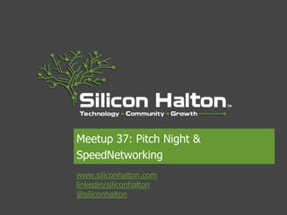 Meetup 37: Pitch Night &
SpeedNetworking
www.siliconhalton.com
linkedin/siliconhalton
@siliconhalton
 