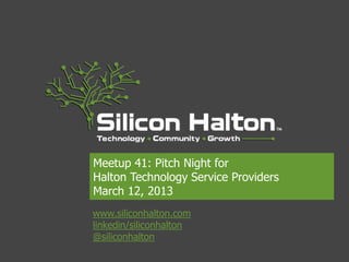 Meetup 41: Pitch Night for
Halton Technology Service Providers
March 12, 2013
www.siliconhalton.com
linkedin/siliconhalton
@siliconhalton
 