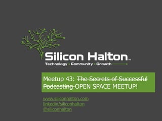 www.siliconhalton.com
linkedin/siliconhalton
@siliconhalton
Meetup 43: The Secrets of Successful
Podcasting OPEN SPACE MEETUP!
 