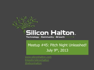 www.siliconhalton.com
linkedin/siliconhalton
@siliconhalton
Meetup #45: Pitch Night Unleashed!
July 9th, 2013
 