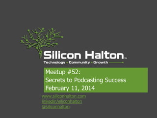 Meetup #52:
Secrets to Podcasting Success
February 11, 2014
www.siliconhalton.com
linkedin/siliconhalton
@siliconhalton

 