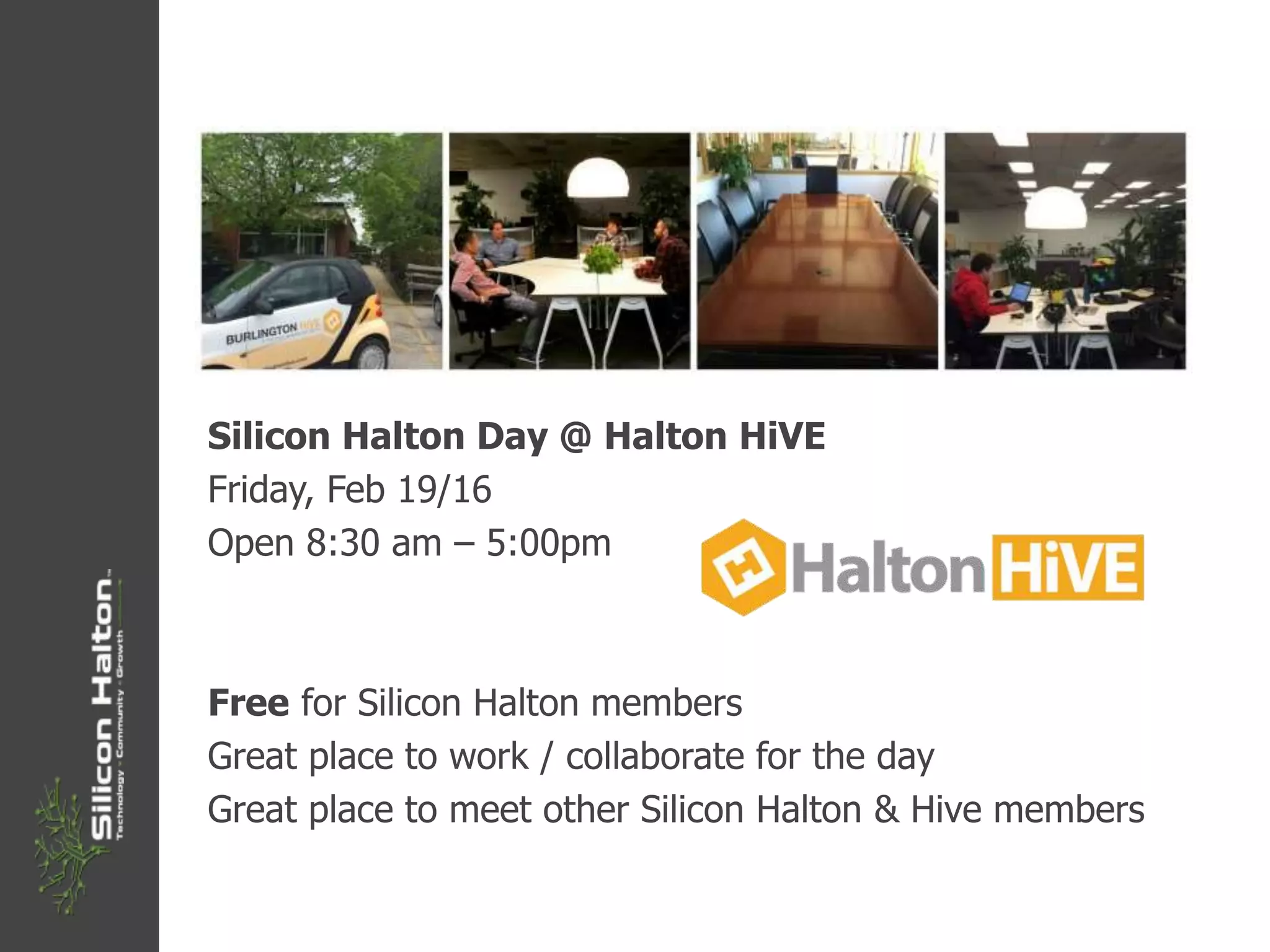 Silicon Halton Day @ Halton HiVE
Friday, Feb 19/16
Open 8:30 am – 5:00pm
Free for Silicon Halton members
Great place to work / collaborate for the day
Great place to meet other Silicon Halton & Hive members
 