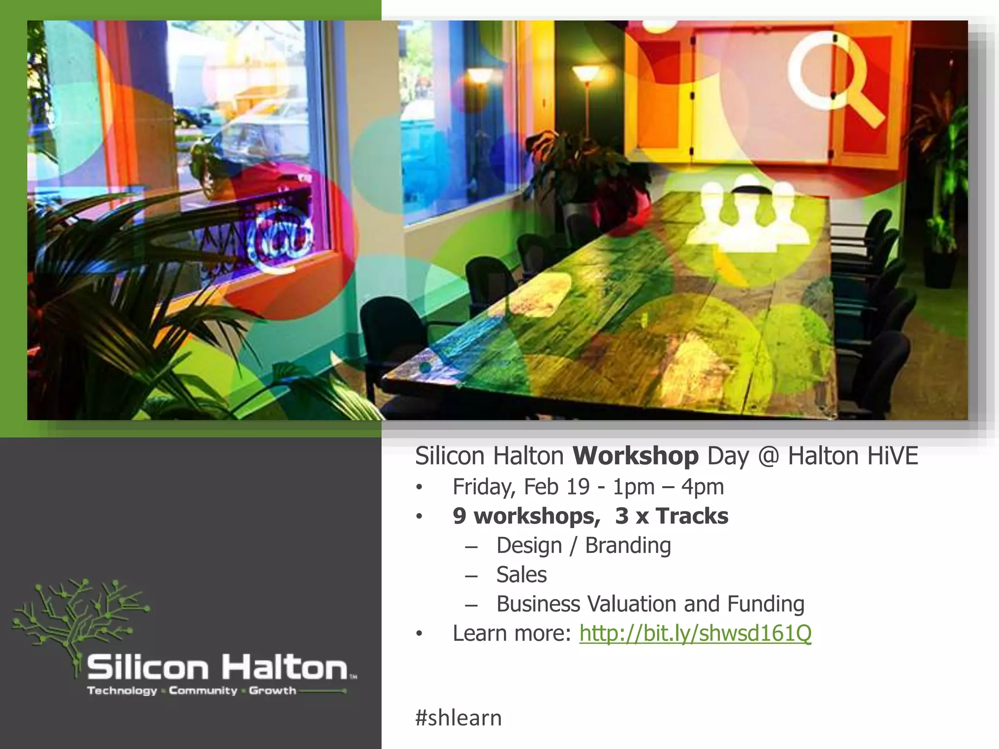 Silicon Halton Workshop Day @ Halton HiVE
• Friday, Feb 19 - 1pm – 4pm
• 9 workshops, 3 x Tracks
– Design / Branding
– Sales
– Business Valuation and Funding
• Learn more: http://bit.ly/shwsd161Q
#shlearn
 
