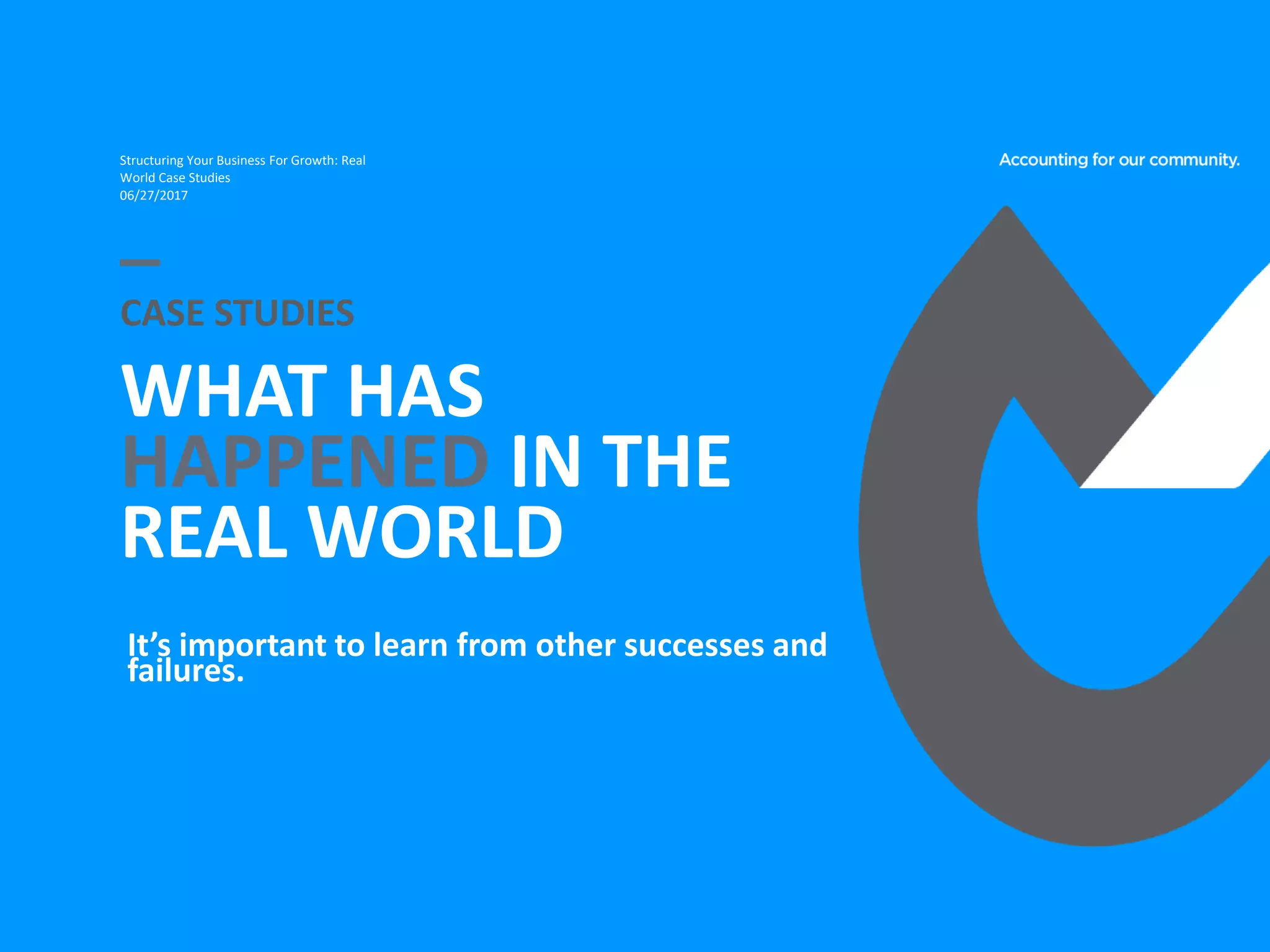 WHAT HAS
HAPPENED IN THE
REAL WORLD
CASE STUDIES
Structuring Your Business For Growth: Real
World Case Studies
06/27/2017
It’s important to learn from other successes and
failures.
 