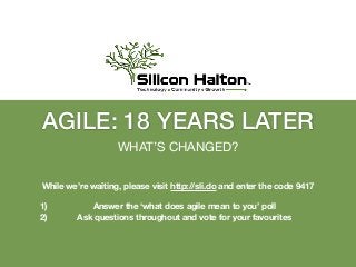 AGILE: 18 YEARS LATER
WHAT’S CHANGED?
While we’re waiting, please visit http://sli.do and enter the code 9417
1) Answer the ‘what does agile mean to you’ poll
2) Ask questions throughout and vote for your favourites
 