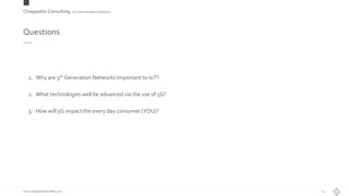 Chiappetta Consulting.IoT and Innovation Solutions
www.ChiappettaConsulting.com
Questions
1. Why are 5th Generation Networks Important to IoT?
2. What technologies well be advanced via the use of 5G?
3. How will 5G impact the every day consumer (YOU)?
14
 