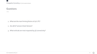 Chiappetta Consulting.IoT and Innovation Solutions
www.ChiappettaConsulting.com
Questions
1. What are the main limiting factors of 4G LTE?
2. Are all IoT sensors Smart Sensors?
3. What verticals are most impacted by 5G connectivity?
26
 